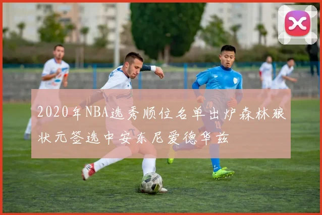 2020年NBA选秀顺位名单出炉森林狼状元签选中安东尼爱德华兹