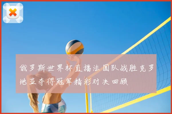 俄罗斯世界杯直播法国队战胜克罗地亚夺得冠军精彩对决回顾