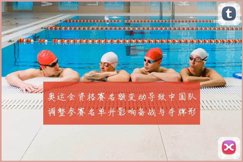 奥运会资格赛名额变动导致中国队调整参赛名单并影响备战与夺牌形势