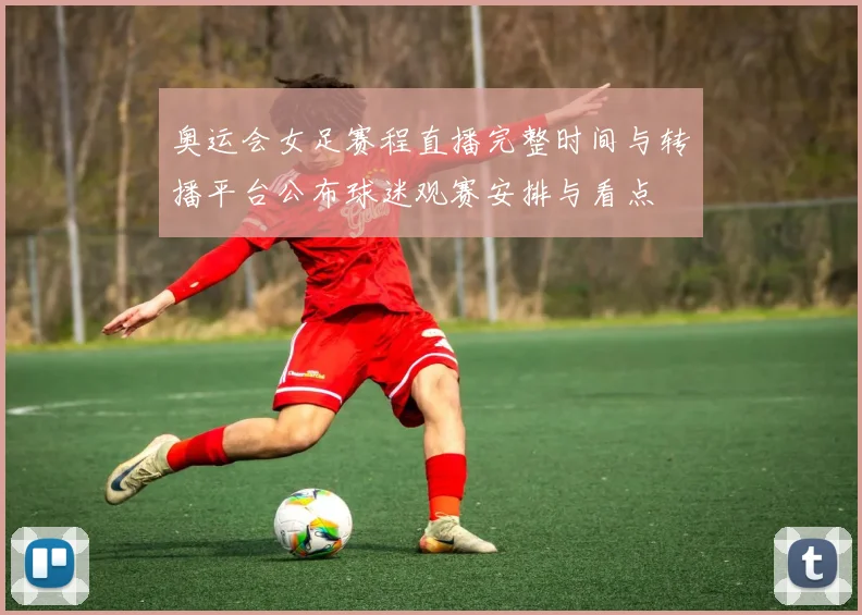 奥运会女足赛程直播完整时间与转播平台公布球迷观赛安排与看点