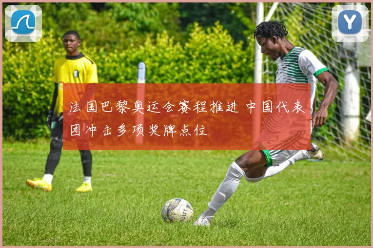 法国巴黎奥运会赛程推进 中国代表团冲击多项奖牌点位