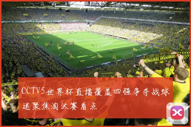 CCTV5世界杯直播覆盖四强争夺战球迷聚焦淘汰赛看点