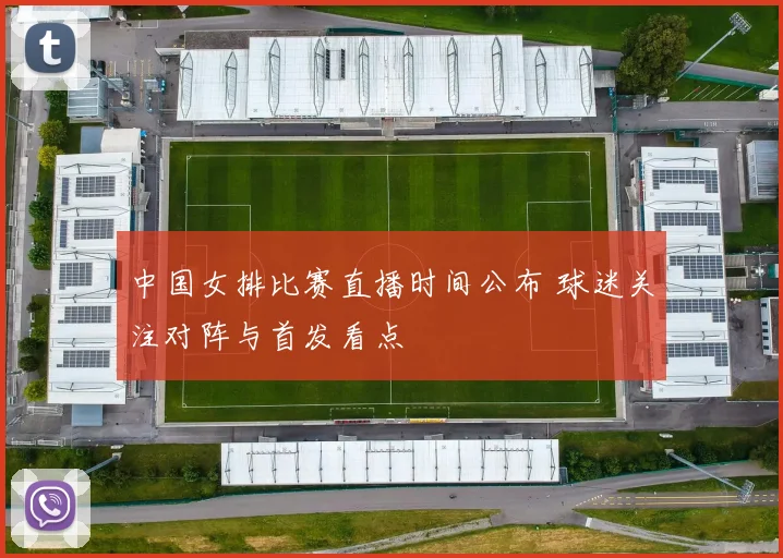 中国女排比赛直播时间公布 球迷关注对阵与首发看点