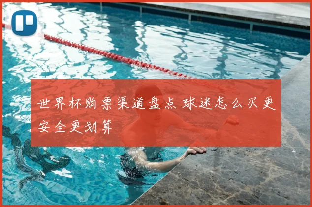 世界杯购票渠道盘点 球迷怎么买更安全更划算