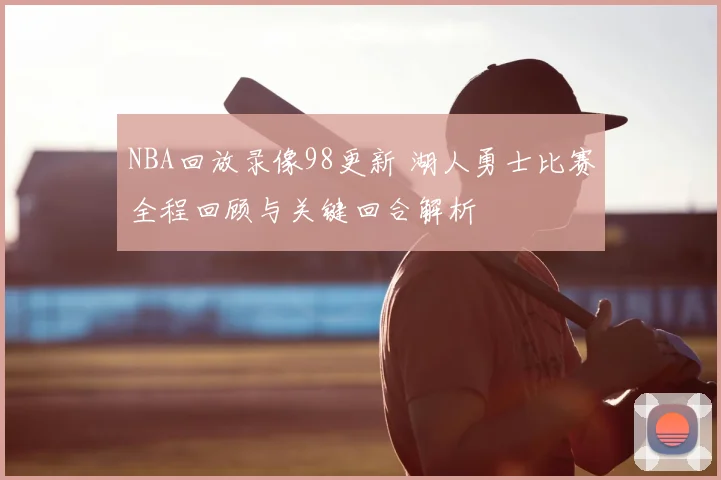 NBA回放录像98更新 湖人勇士比赛全程回顾与关键回合解析
