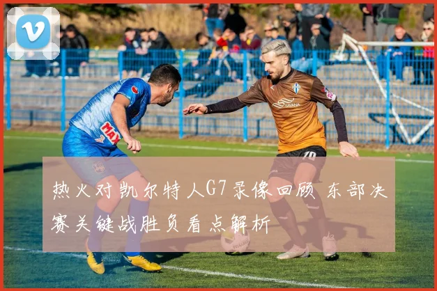 热火对凯尔特人G7录像回顾 东部决赛关键战胜负看点解析