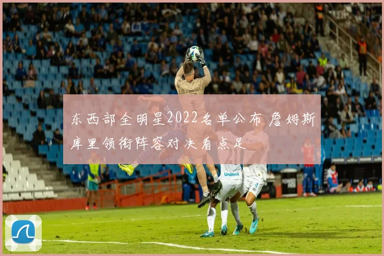 东西部全明星2022名单公布 詹姆斯库里领衔阵容对决看点足