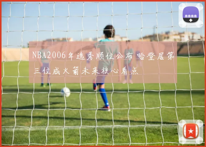NBA2006年选秀顺位公布 哈登居第三位成火箭未来核心看点