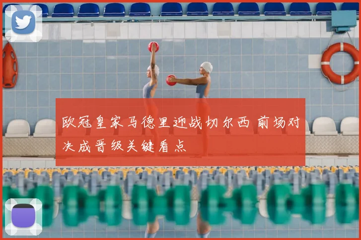 欧冠皇家马德里迎战切尔西 前场对决成晋级关键看点