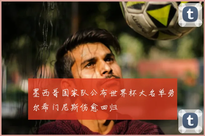 墨西哥国家队公布世界杯大名单劳尔希门尼斯伤愈回归