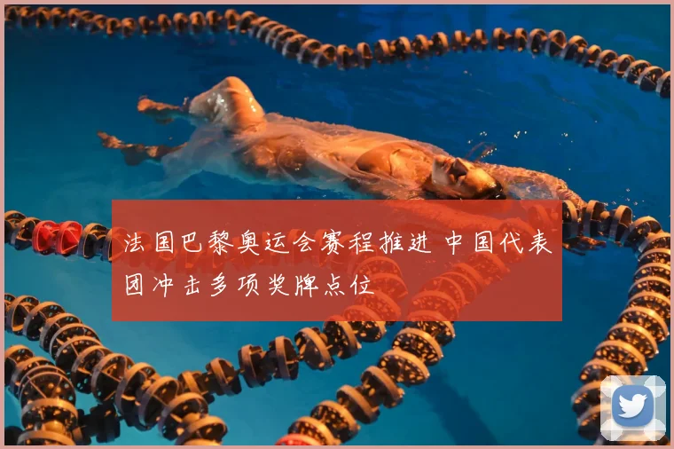 法国巴黎奥运会赛程推进 中国代表团冲击多项奖牌点位