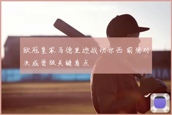 欧冠皇家马德里迎战切尔西 前场对决成晋级关键看点