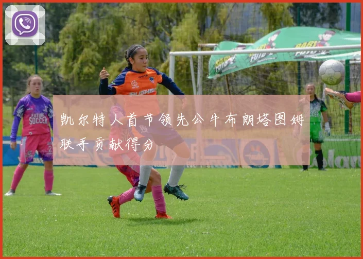 凯尔特人首节领先公牛布朗塔图姆联手贡献得分