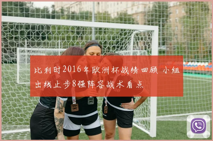 比利时2016年欧洲杯战绩回顾 小组出线止步8强阵容战术看点