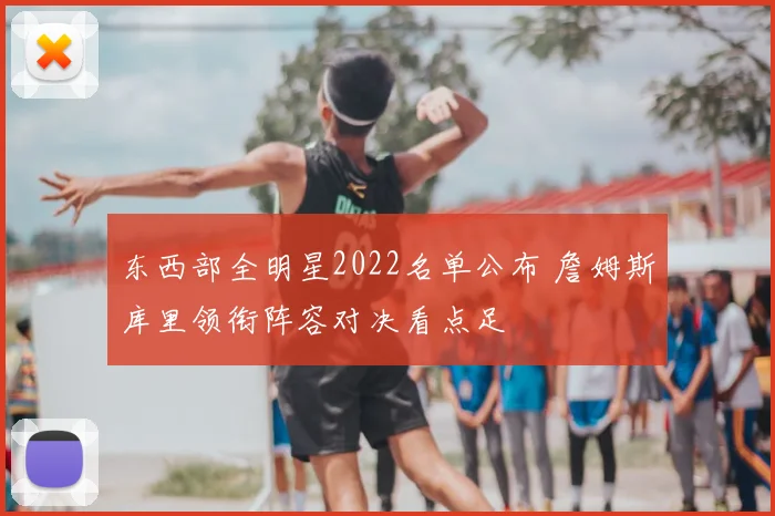 东西部全明星2022名单公布 詹姆斯库里领衔阵容对决看点足