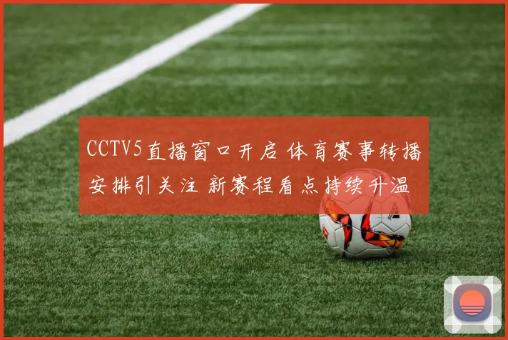 CCTV5直播窗口开启 体育赛事转播安排引关注 新赛程看点持续升温