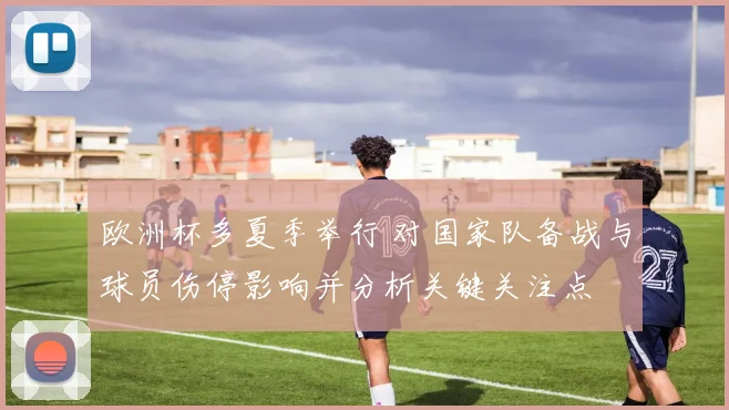 欧洲杯多夏季举行 对国家队备战与球员伤停影响并分析关键关注点