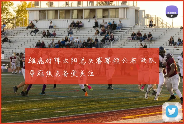 雄鹿对阵太阳总决赛赛程公布 两队争冠焦点备受关注