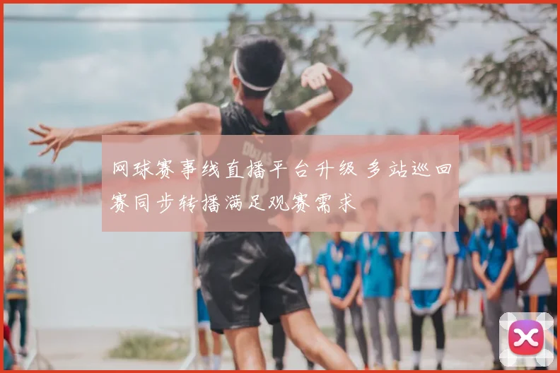 网球赛事线直播平台升级 多站巡回赛同步转播满足观赛需求