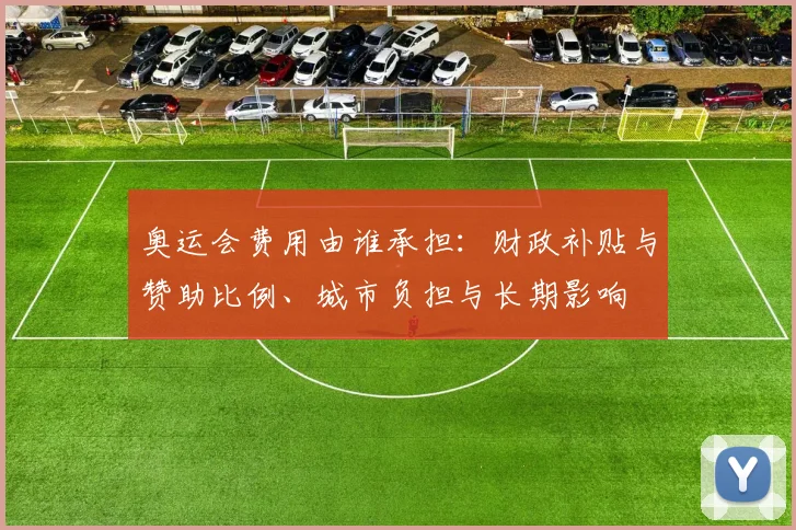 奥运会费用由谁承担:财政补贴与赞助比例、城市负担与长期影响
