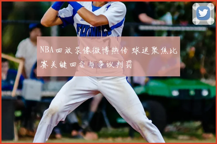 NBA回放录像微博热传 球迷聚焦比赛关键回合与争议判罚
