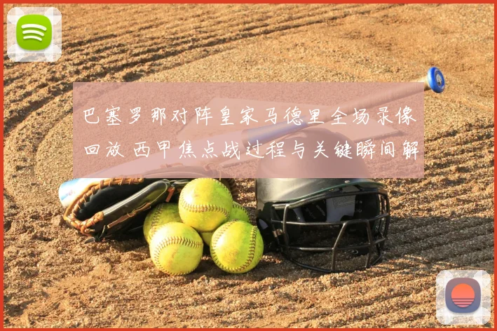巴塞罗那对阵皇家马德里全场录像回放 西甲焦点战过程与关键瞬间解析