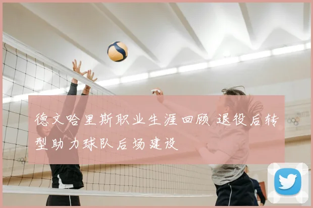 德文哈里斯职业生涯回顾 退役后转型助力球队后场建设