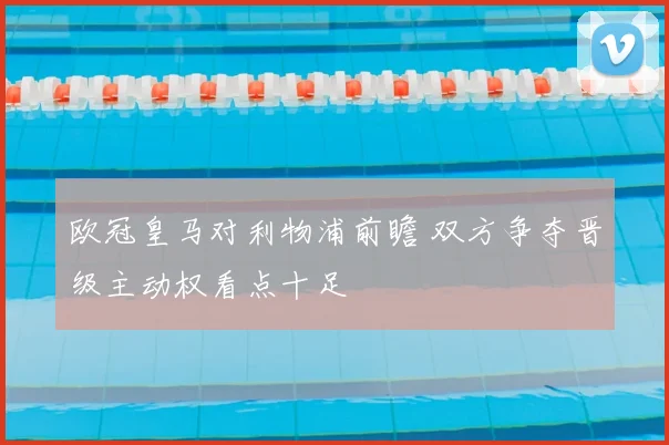 欧冠皇马对利物浦前瞻 双方争夺晋级主动权看点十足