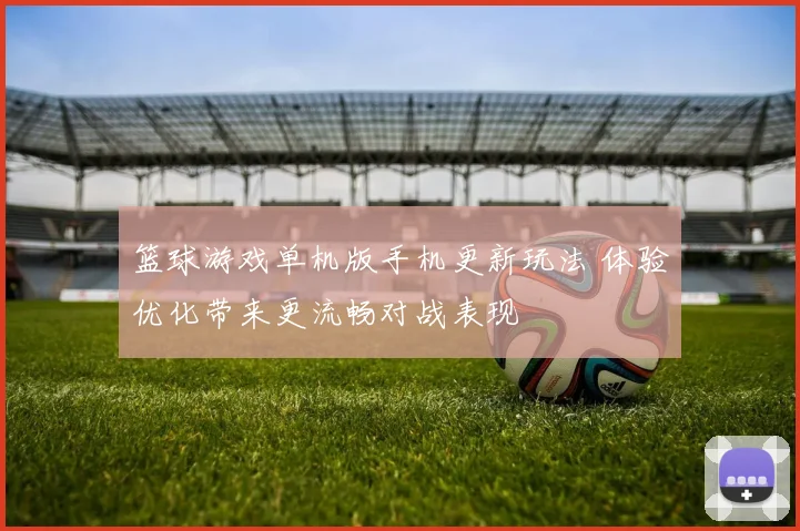 篮球游戏单机版手机更新玩法 体验优化带来更流畅对战表现