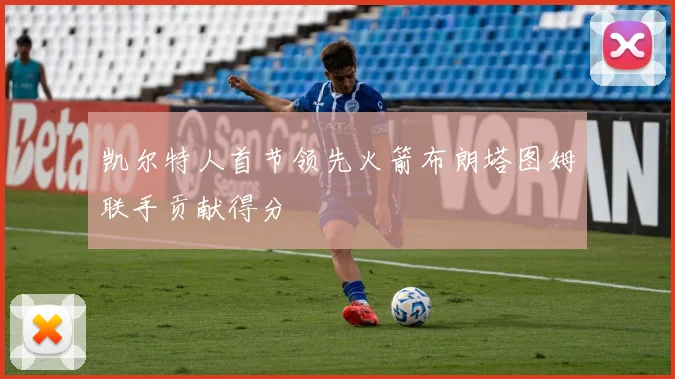 凯尔特人首节领先火箭布朗塔图姆联手贡献得分