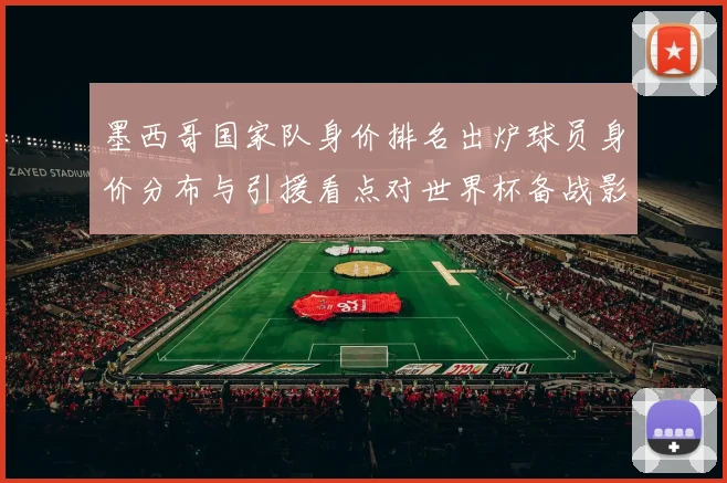墨西哥国家队身价排名出炉球员身价分布与引援看点对世界杯备战影响