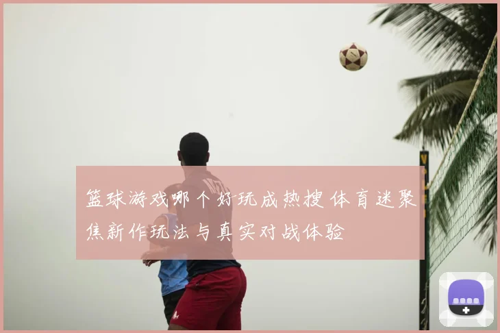 篮球游戏哪个好玩成热搜 体育迷聚焦新作玩法与真实对战体验