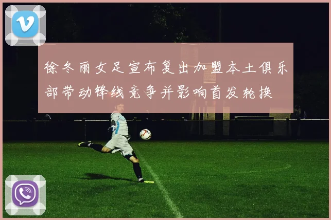 徐冬丽女足宣布复出加盟本土俱乐部带动锋线竞争并影响首发轮换