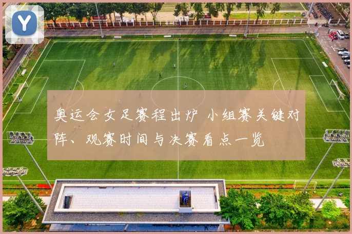 奥运会女足赛程出炉 小组赛关键对阵、观赛时间与决赛看点一览