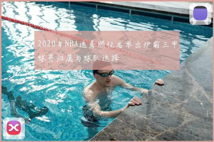 2020年NBA选秀顺位名单出炉前三甲球员归属与球队选择