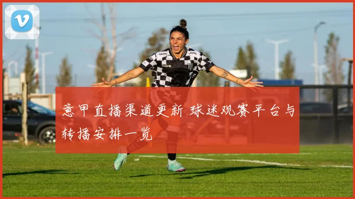 意甲直播渠道更新 球迷观赛平台与转播安排一览