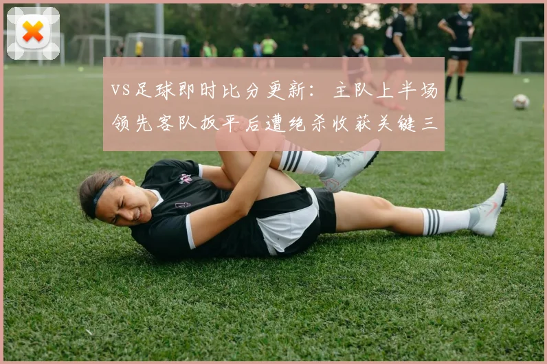 vs足球即时比分更新:主队上半场领先客队扳平后遭绝杀收获关键三分