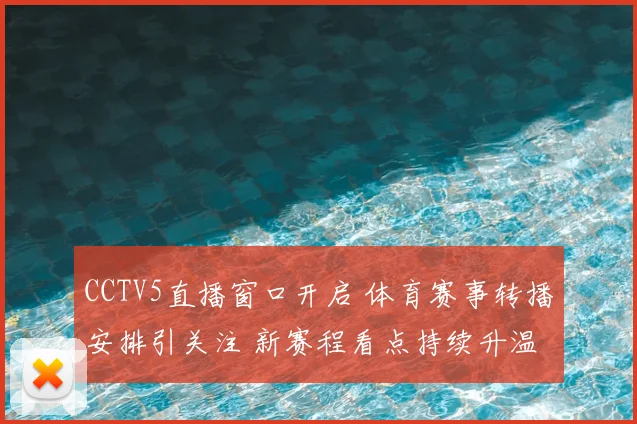 CCTV5直播窗口开启 体育赛事转播安排引关注 新赛程看点持续升温