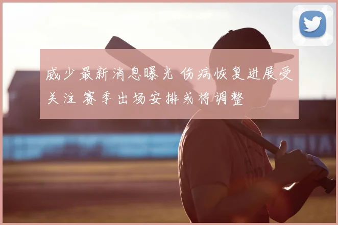 威少最新消息曝光 伤病恢复进展受关注 赛季出场安排或将调整