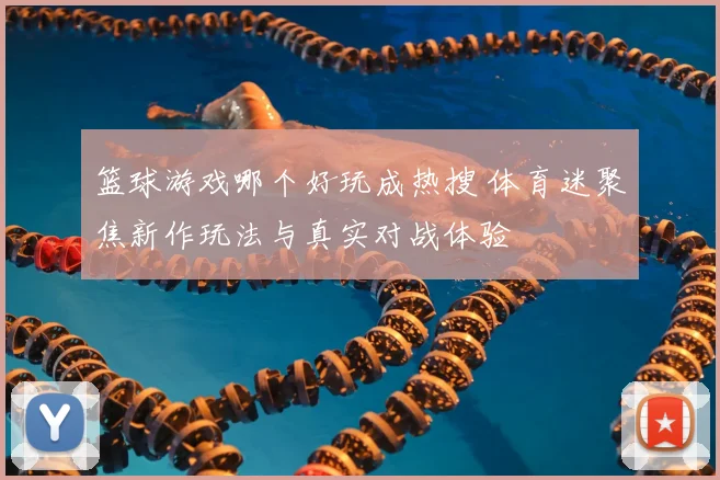 篮球游戏哪个好玩成热搜 体育迷聚焦新作玩法与真实对战体验