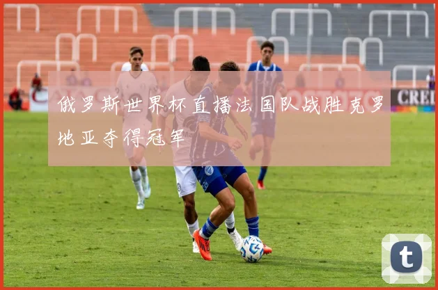 俄罗斯世界杯直播法国队战胜克罗地亚夺得冠军