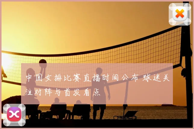 中国女排比赛直播时间公布 球迷关注对阵与首发看点