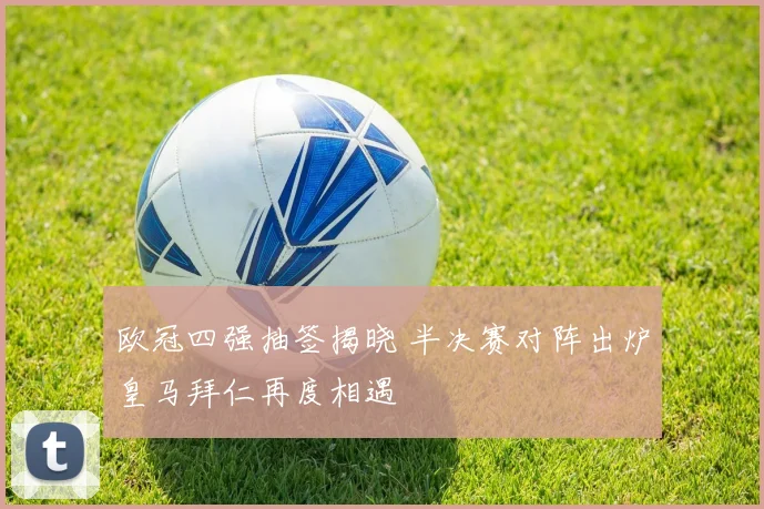 欧冠四强抽签揭晓 半决赛对阵出炉皇马拜仁再度相遇