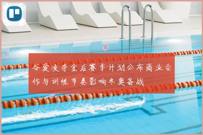 谷爱凌夺金后赛季计划公布商业合作与训练节奏影响冬奥备战