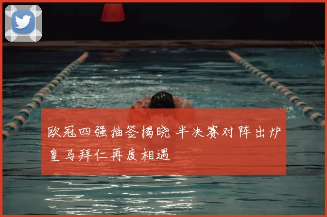 欧冠四强抽签揭晓 半决赛对阵出炉皇马拜仁再度相遇