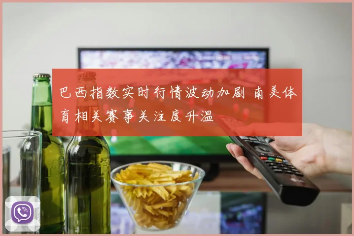 巴西指数实时行情波动加剧 南美体育相关赛事关注度升温