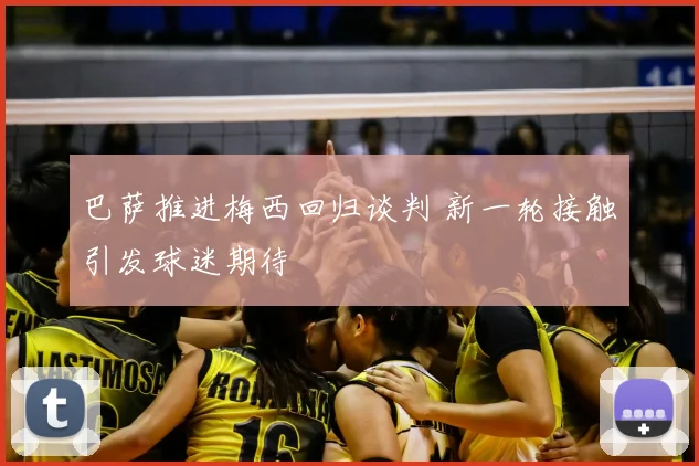 巴萨推进梅西回归谈判 新一轮接触引发球迷期待