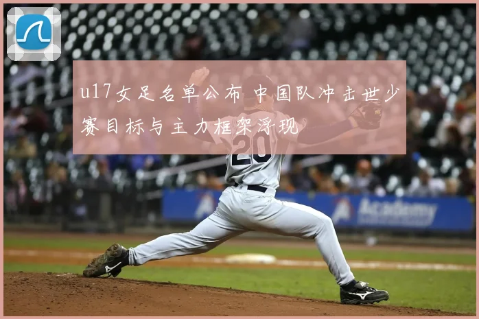 u17女足名单公布 中国队冲击世少赛目标与主力框架浮现