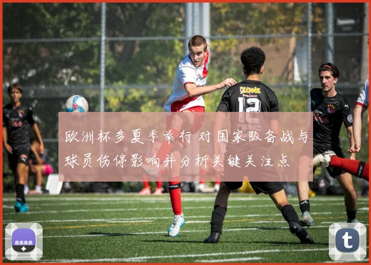欧洲杯多夏季举行 对国家队备战与球员伤停影响并分析关键关注点
