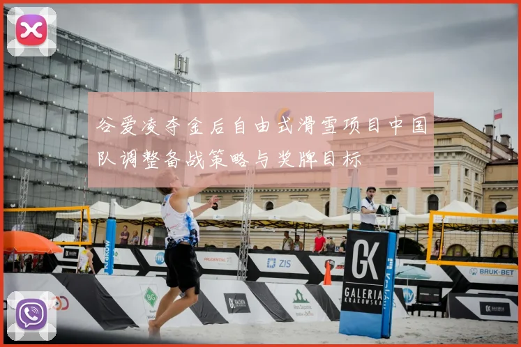 谷爱凌夺金后自由式滑雪项目中国队调整备战策略与奖牌目标